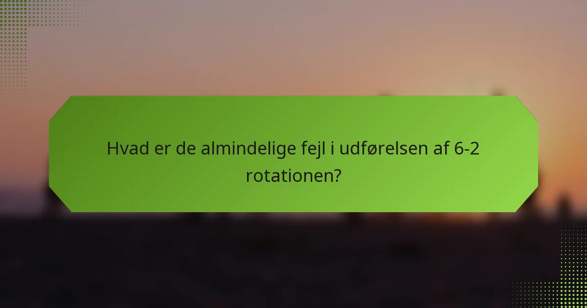 Hvad er de almindelige fejl i udførelsen af 6-2 rotationen?