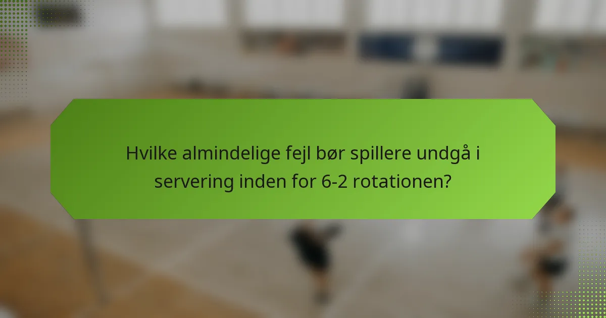 Hvilke almindelige fejl bør spillere undgå i servering inden for 6-2 rotationen?