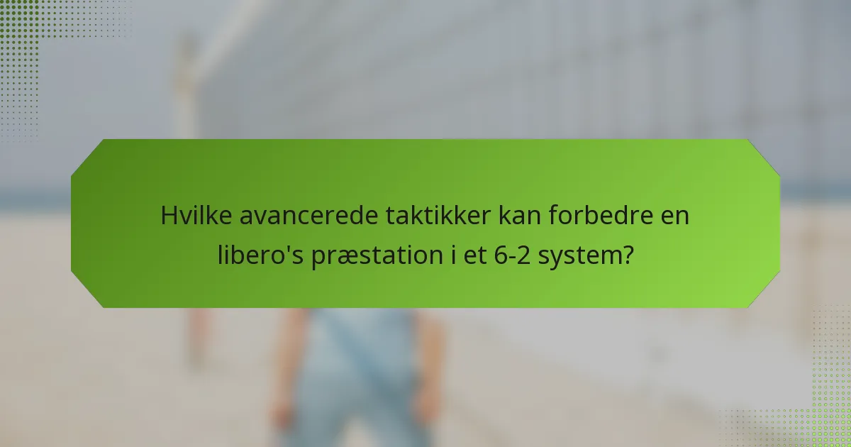 Hvilke avancerede taktikker kan forbedre en libero's præstation i et 6-2 system?