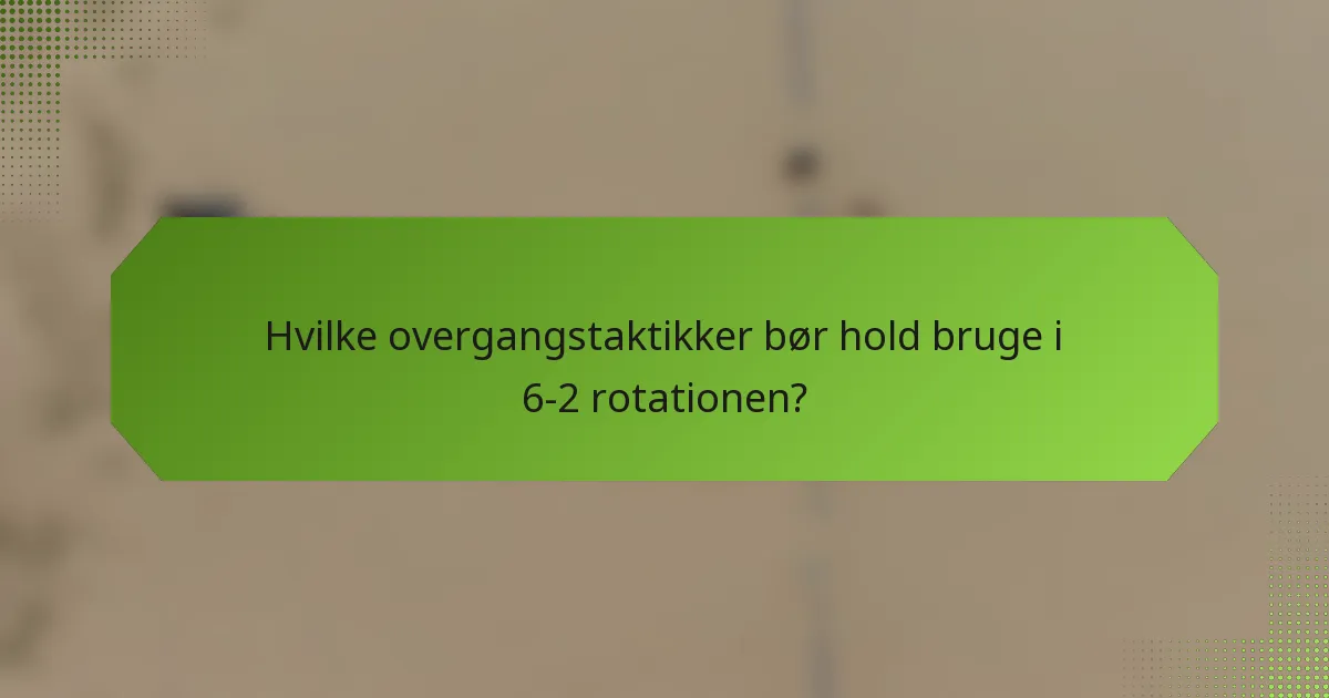 Hvilke overgangstaktikker bør hold bruge i 6-2 rotationen?