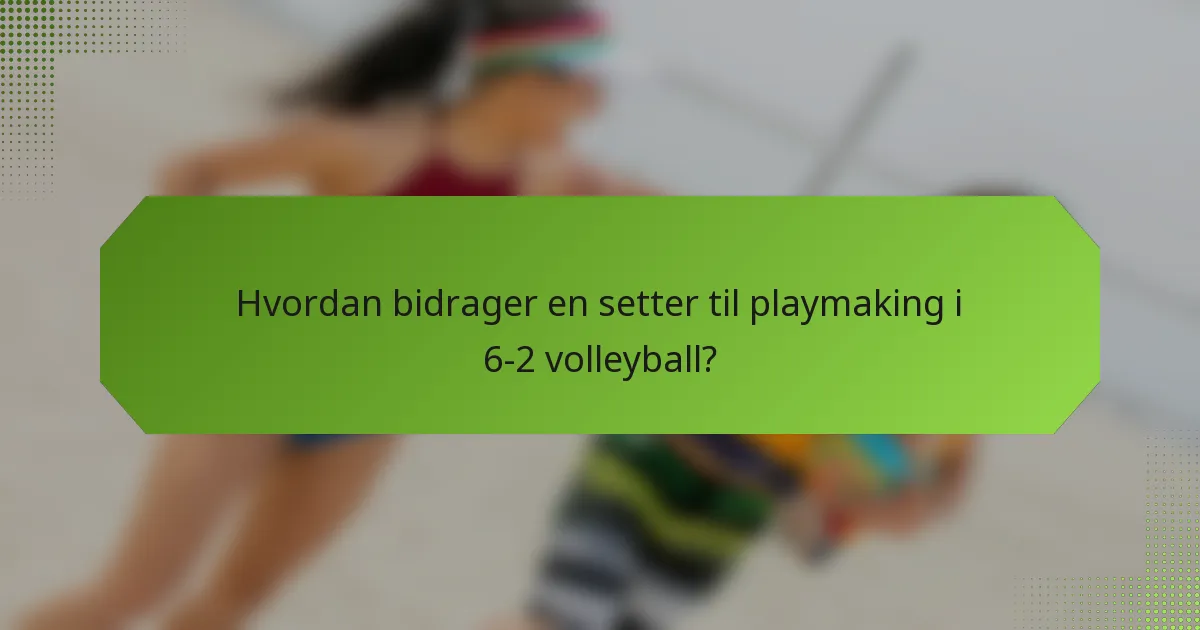 Hvordan bidrager en setter til playmaking i 6-2 volleyball?