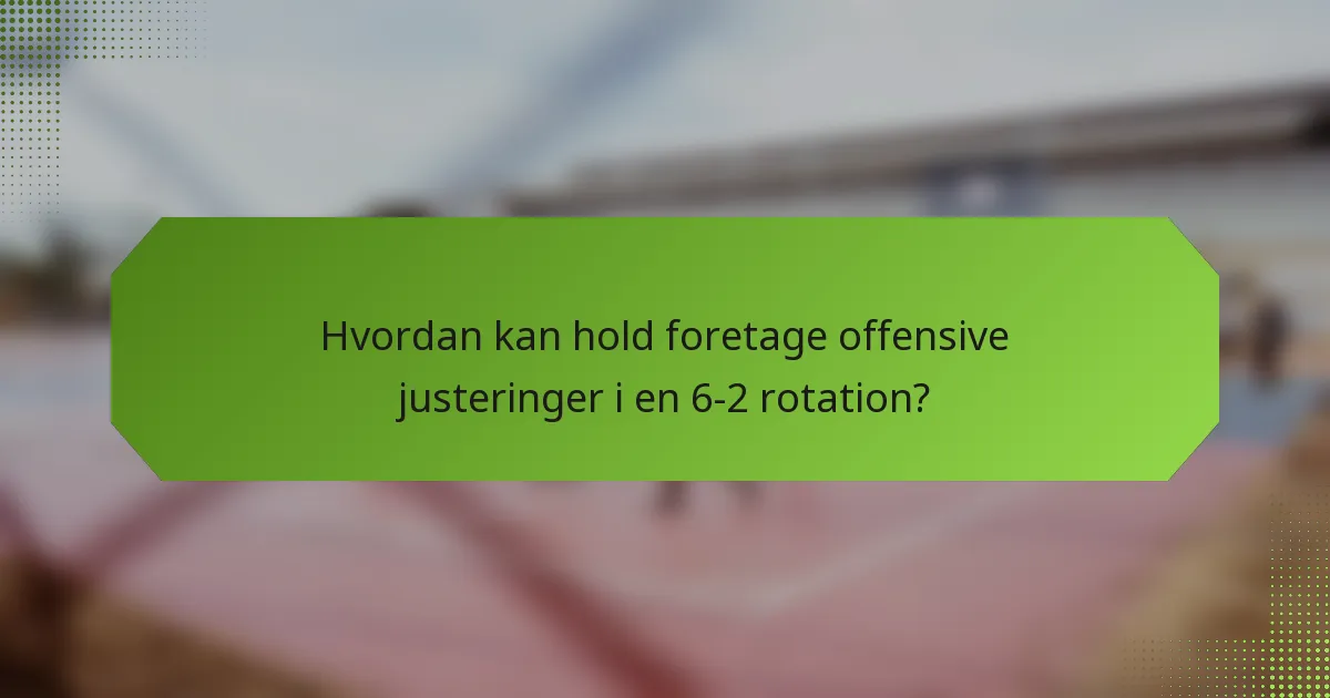 Hvordan kan hold foretage offensive justeringer i en 6-2 rotation?
