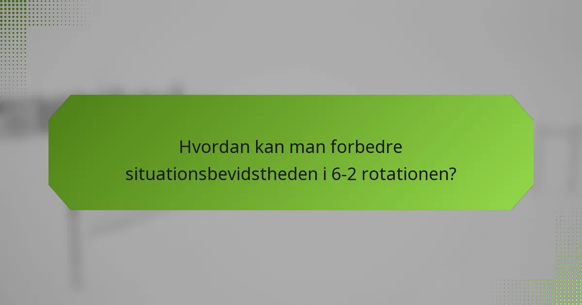 Hvordan kan man forbedre situationsbevidstheden i 6-2 rotationen?
