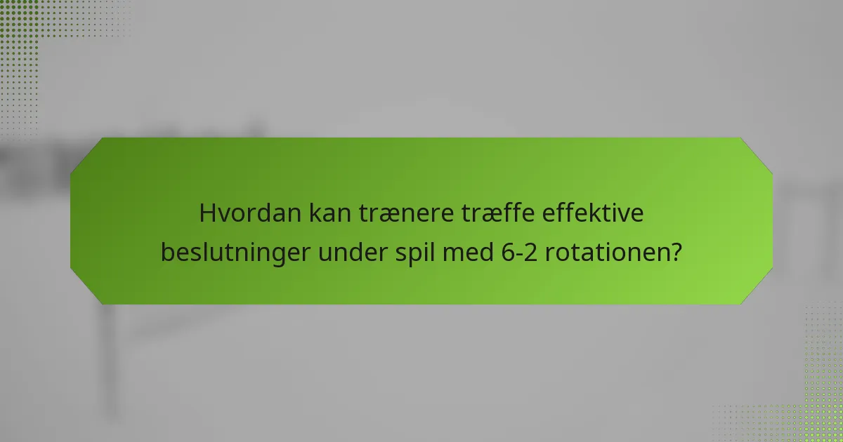 Hvordan kan trænere træffe effektive beslutninger under spil med 6-2 rotationen?