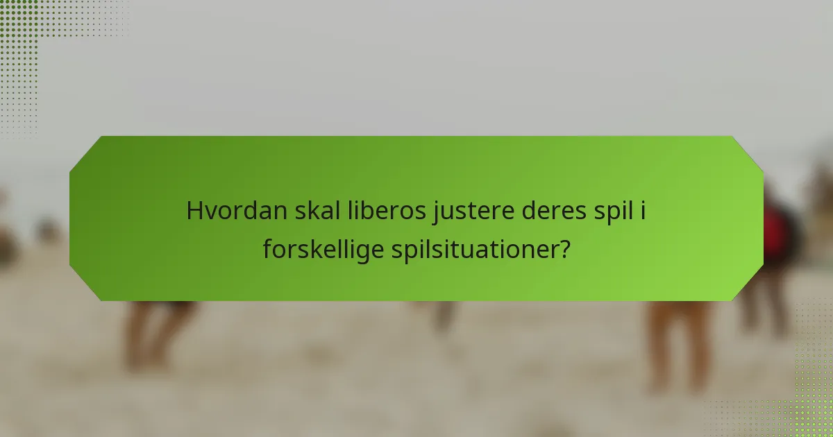 Hvordan skal liberos justere deres spil i forskellige spilsituationer?